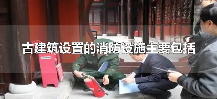 古建筑设置的消防设施主要包括