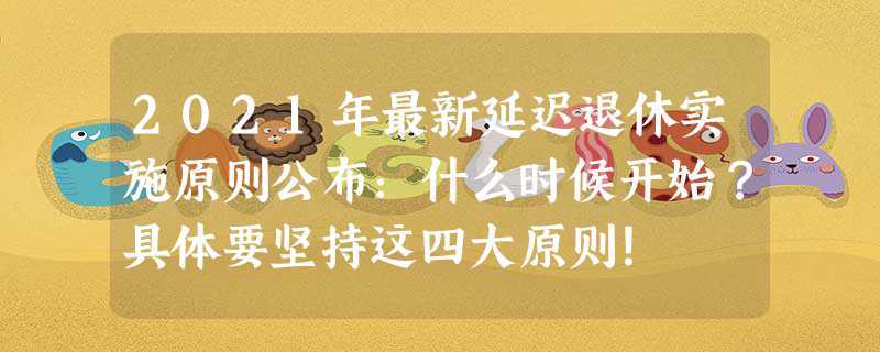 2023年最新延迟退休实施原则公布：什么时候开始？具体要坚持这四大原则！