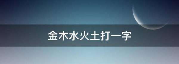 金木水火土打一字,水,金,木,火,土猜一字图7