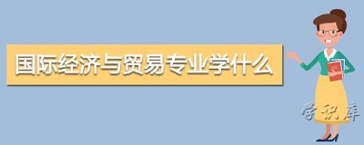 ​国际经济与贸易专业学什么，附专业课程和就业方向