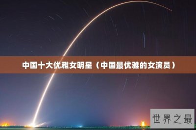 ​中国十大优雅女明星（中国最优雅的女演员）