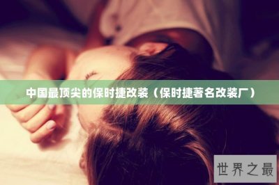 ​中国最顶尖的保时捷改装（保时捷著名改装厂）