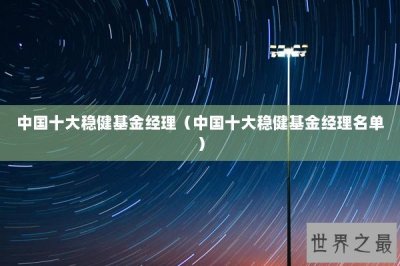 ​中国十大稳健基金经理（中国十大稳健基金经理名单）