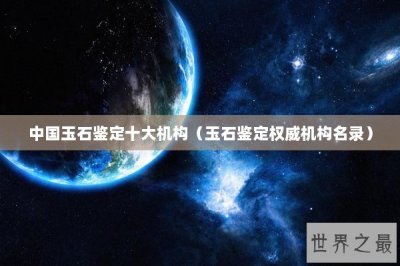 ​中国玉石鉴定十大机构（玉石鉴定权威机构名录）