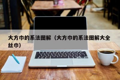 ​大方巾的系法图解（大方巾的系法图解大全 丝巾）