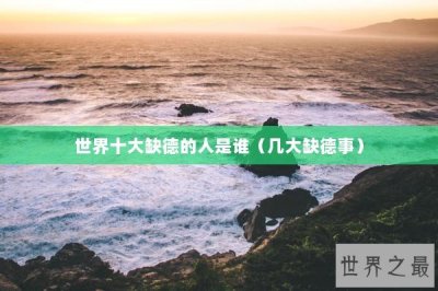 ​世界十大缺德的人是谁（几大缺德事）