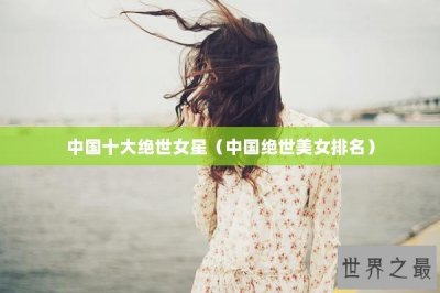 ​中国十大绝世女星（中国绝世美女排名）