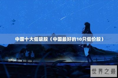 ​中国十大低吸股（中国最好的10只低价股）