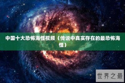 ​中国十大恐怖海怪视频（传说中真实存在的最恐怖海怪）