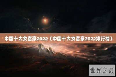 ​中国十大女富豪2022（中国十大女富豪2022排行榜）