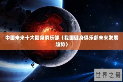 ​中国未来十大健身俱乐部（我国健身俱乐部未来发展趋势）