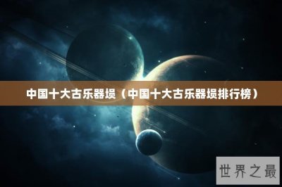 ​中国十大古乐器埙（中国十大古乐器埙排行榜）