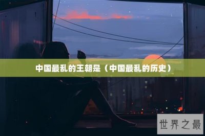 ​中国最乱的王朝是（中国最乱的历史）