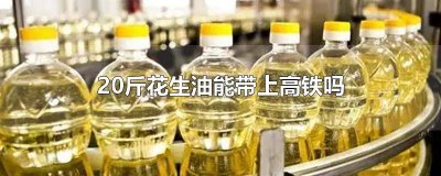 ​50斤花生油可以带上高铁吗 高铁上能带10斤花生油吗