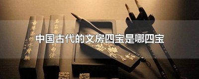 ​古代文房四宝是哪四宝? 中国古代所说的文房四宝是哪四宝是