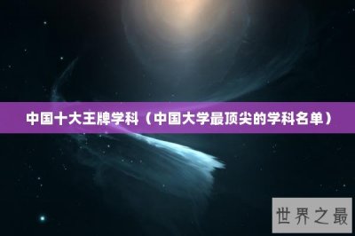 ​中国十大王牌学科（中国大学最顶尖的学科名单）