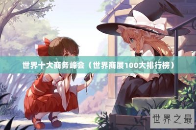 ​世界十大商务峰会（世界商展100大排行榜）