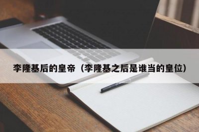 ​李隆基后的皇帝（李隆基之后是谁当的皇位）