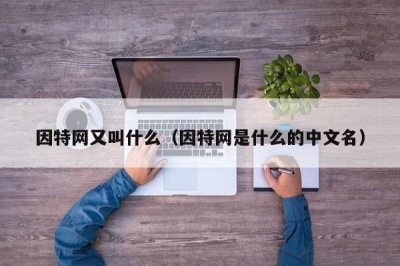 ​因特网又叫什么（因特网是什么的中文名）