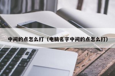 ​中间的点怎么打（电脑名字中间的点怎么打）