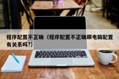 ​程序配置不正确（程序配置不正确跟电脑配置有关系吗?）