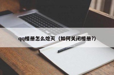 ​qq相册怎么熄灭（如何关闭相册?）