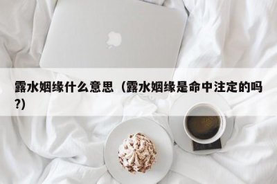 ​露水姻缘什么意思（露水姻缘是命中注定的吗?）