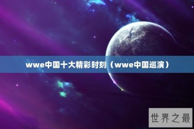 ​wwe中国十大精彩时刻（wwe中国巡演）