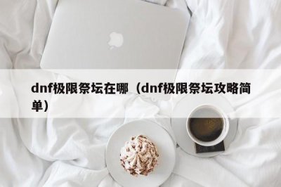 ​dnf极限祭坛在哪（dnf极限祭坛攻略简单）