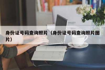 ​身份证号码查询照片（身份证号码查询照片图片）