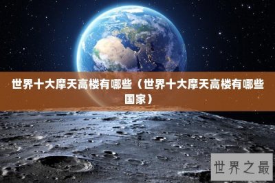 ​世界十大摩天高楼有哪些（世界十大摩天高楼有哪些国家）