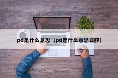 ​pd是什么意思（pd是什么意思口腔）