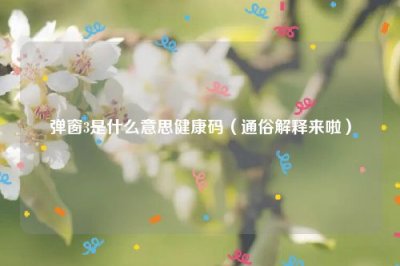 ​弹窗3是什么意思健康码（通俗解释来啦）