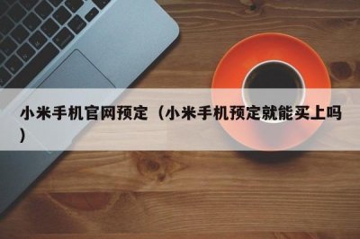 ​小米手机官网预定（小米手机预定就能买上吗）