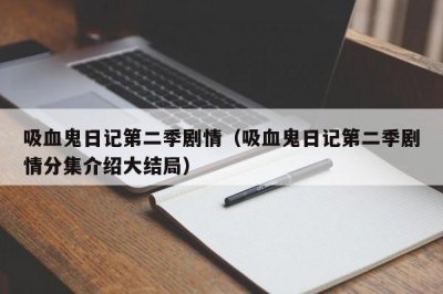 ​吸血鬼日记第二季剧情（吸血鬼日记第二季剧情分集介绍大结局）