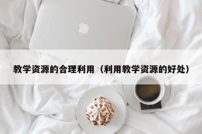 ​教学资源的合理利用（利用教学资源的好处）