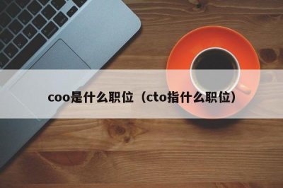 ​coo是什么职位（cto指什么职位）