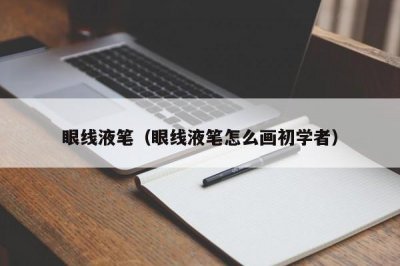 ​眼线液笔（眼线液笔怎么画初学者）