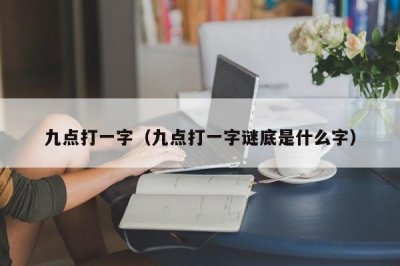 ​九点打一字（九点打一字谜底是什么字）