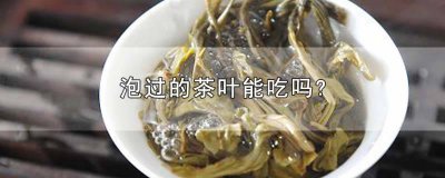 ​泡完的茶叶可以吃吗? 泡完茶的茶叶可以吃吗