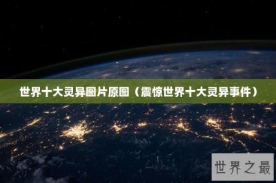 ​世界十大灵异图片原图（震惊世界十大灵异事件）