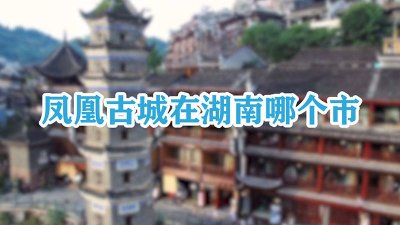 ​凤凰古城在湖南哪个市最近 凤凰古城在湖南哪个市图片