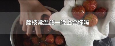 ​荔枝常温放三天会坏吗 荔枝放久了会怎么样