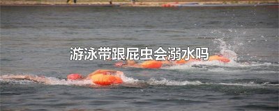 ​带着跟屁虫游泳怎么也溺亡了 游泳为什么带跟屁虫