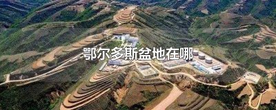 ​鄂尔多斯盆地在什么地方 鄂尔多斯盆地和鄂尔多斯有关系吗