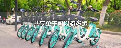 ​共享单车最多能骑多远的距离 共享单车最多能骑多远啊