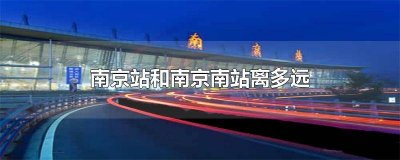 ​南京南站和南京站距离多远 南京南站与南京站距离多远