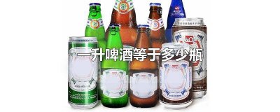 ​一升啤酒是多少瓶 一升啤酒等于几瓶啤酒