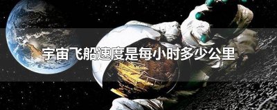 ​宇宙飞船最高时速多少公里 宇宙飞船每分钟飞行多少千米