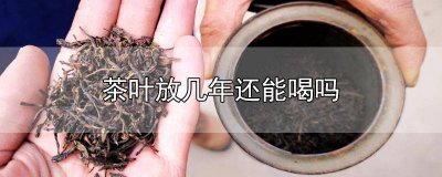 ​茶叶放了好几年能喝吗 茶叶放几年了还能喝吗